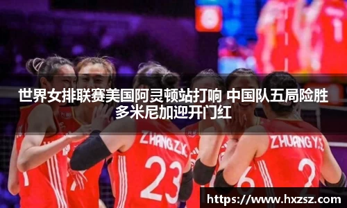 世界女排联赛美国阿灵顿站打响 中国队五局险胜多米尼加迎开门红