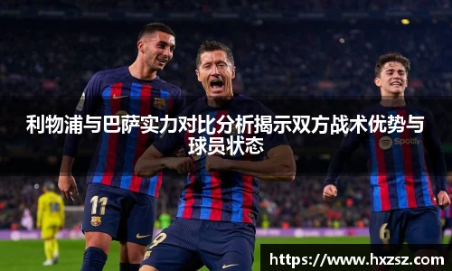 利物浦与巴萨实力对比分析揭示双方战术优势与球员状态