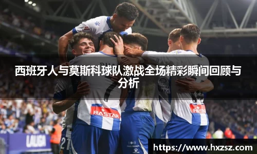 西班牙人与莫斯科球队激战全场精彩瞬间回顾与分析