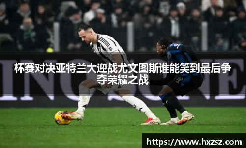 杯赛对决亚特兰大迎战尤文图斯谁能笑到最后争夺荣耀之战
